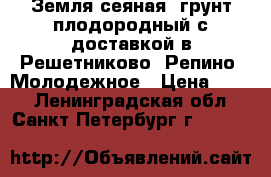 Земля сеяная, грунт плодородный с доставкой в Решетниково, Репино, Молодежное › Цена ­ 750 - Ленинградская обл., Санкт-Петербург г.  »    